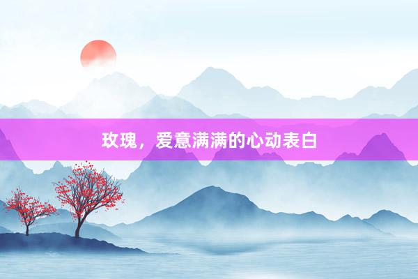 玫瑰，爱意满满的心动表白