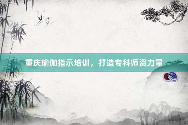 重庆瑜伽指示培训，打造专科师资力量